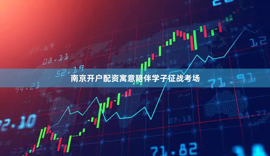南京开户配资寓意陪伴学子征战考场