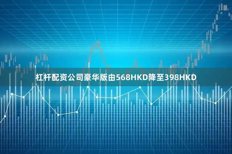 杠杆配资公司豪华版由568HKD降至398HKD