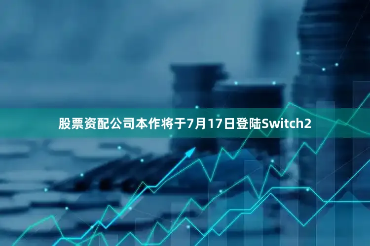 股票资配公司本作将于7月17日登陆Switch2