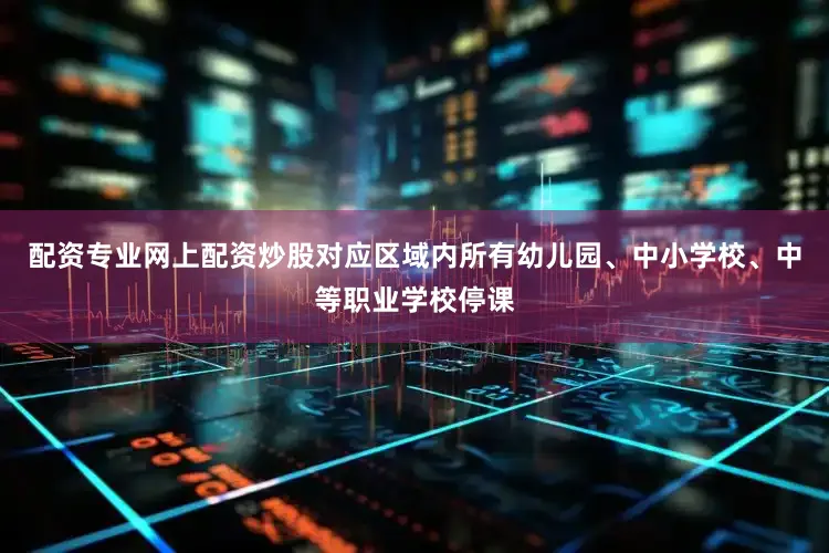 配资专业网上配资炒股对应区域内所有幼儿园、中小学校、中等职业学校停课