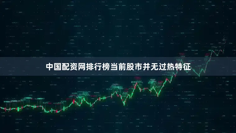 中国配资网排行榜当前股市并无过热特征