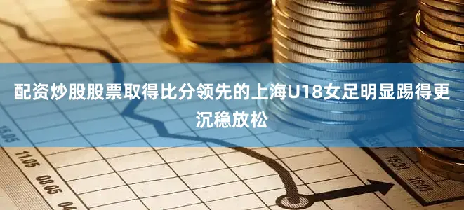 配资炒股股票取得比分领先的上海U18女足明显踢得更沉稳放松