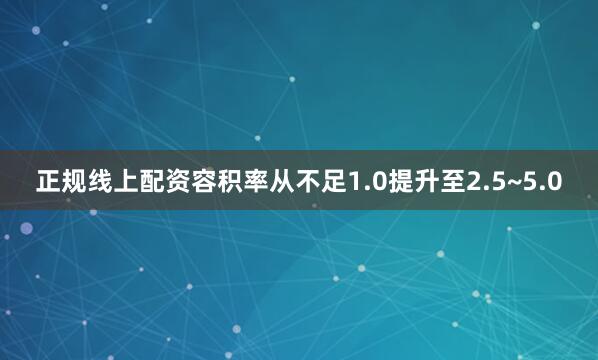 正规线上配资容积率从不足1.0提升至2.5~5.0