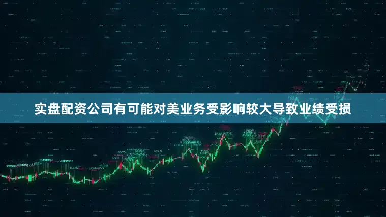 实盘配资公司有可能对美业务受影响较大导致业绩受损