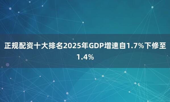 正规配资十大排名　　2025年GDP增速自1.7%下修至1.4%
