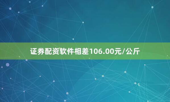证券配资软件相差106.00元/公斤