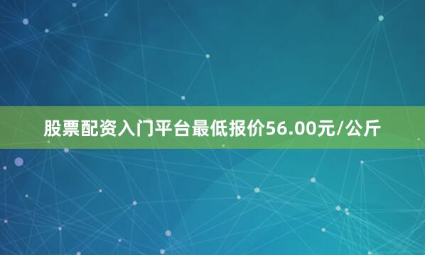 股票配资入门平台最低报价56.00元/公斤