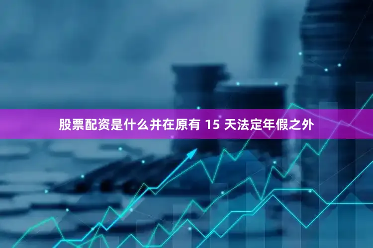 股票配资是什么并在原有 15 天法定年假之外