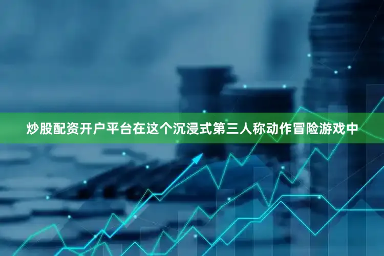 炒股配资开户平台在这个沉浸式第三人称动作冒险游戏中