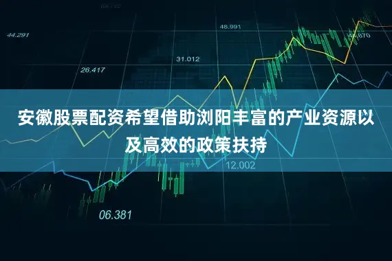 安徽股票配资希望借助浏阳丰富的产业资源以及高效的政策扶持