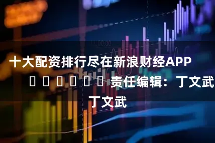 十大配资排行尽在新浪财经APP            						责任编辑：丁文武