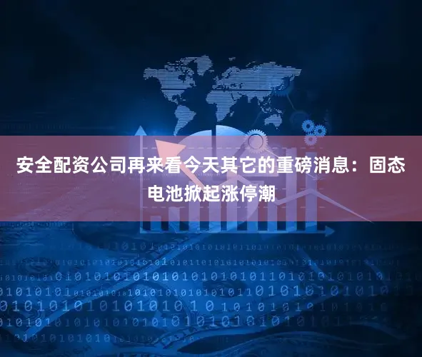 安全配资公司再来看今天其它的重磅消息：固态电池掀起涨停潮