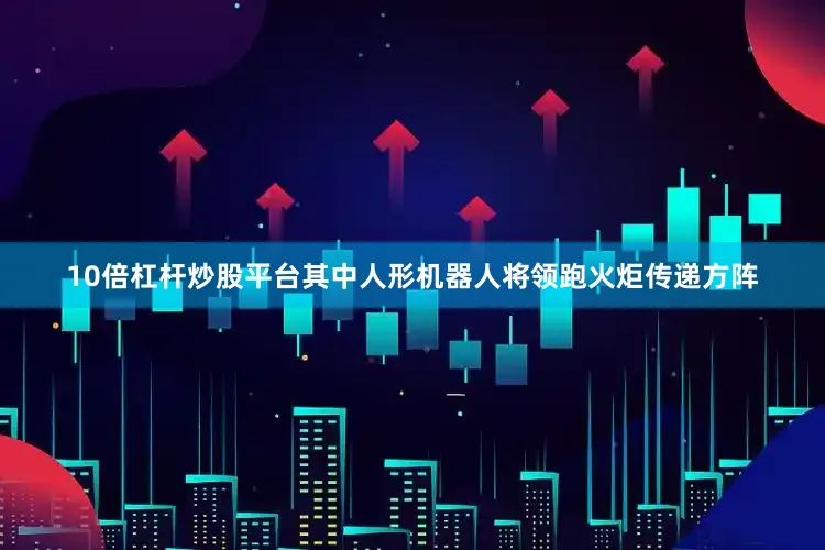 10倍杠杆炒股平台其中人形机器人将领跑火炬传递方阵