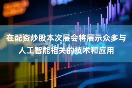 在配资炒股本次展会将展示众多与人工智能相关的技术和应用