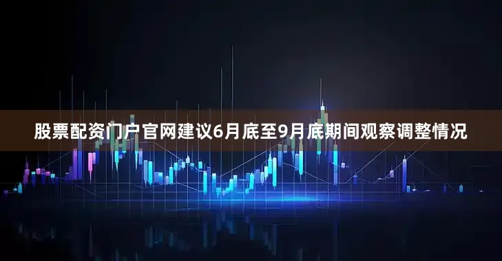 股票配资门户官网建议6月底至9月底期间观察调整情况