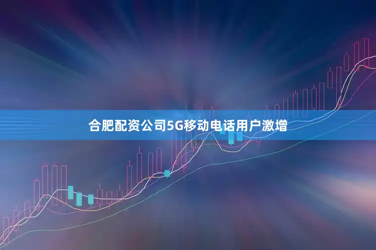 合肥配资公司5G移动电话用户激增