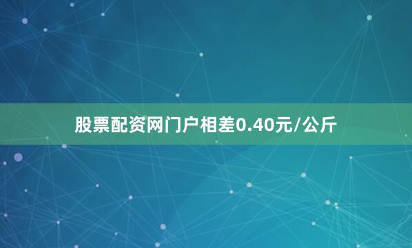 股票配资网门户相差0.40元/公斤