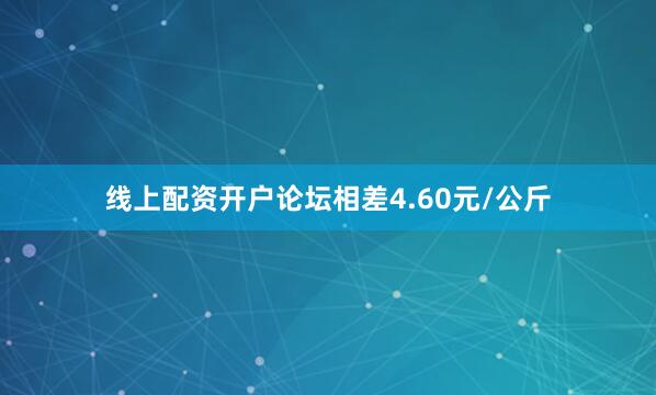 线上配资开户论坛相差4.60元/公斤