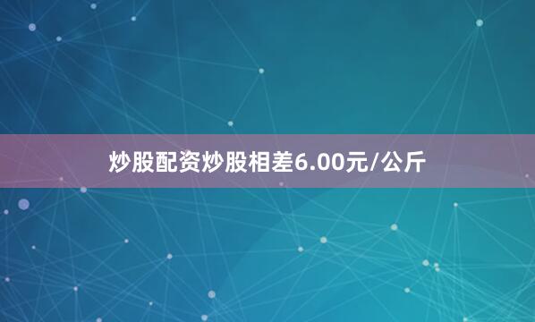 炒股配资炒股相差6.00元/公斤