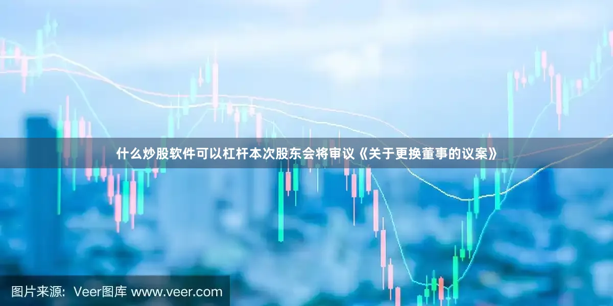 什么炒股软件可以杠杆本次股东会将审议《关于更换董事的议案》