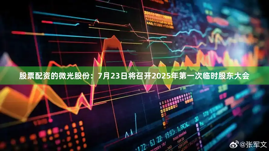 股票配资的微光股份：7月23日将召开2025年第一次临时股东大会