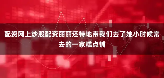 配资网上炒股配资丽丽还特地带我们去了她小时候常去的一家糕点铺