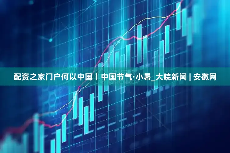 配资之家门户何以中国丨中国节气·小暑_大皖新闻 | 安徽网