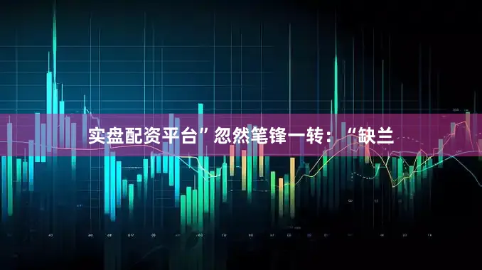 实盘配资平台”忽然笔锋一转：“缺兰