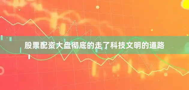 股票配资大盘彻底的走了科技文明的道路