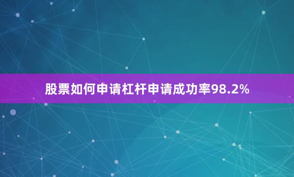 股票如何申请杠杆申请成功率98.2%