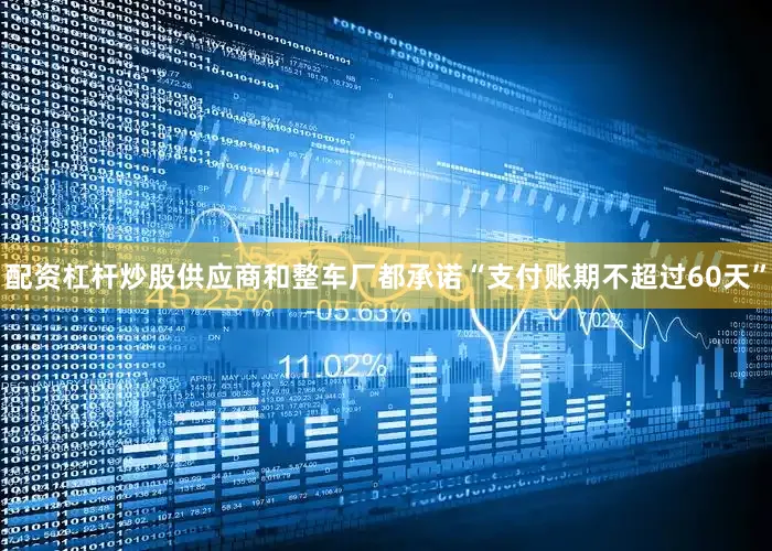 配资杠杆炒股供应商和整车厂都承诺“支付账期不超过60天”