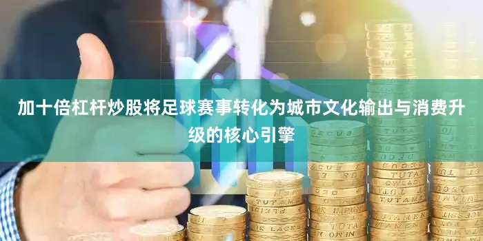 加十倍杠杆炒股将足球赛事转化为城市文化输出与消费升级的核心引擎