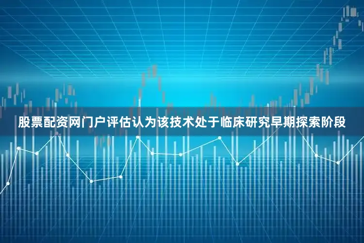 股票配资网门户评估认为该技术处于临床研究早期探索阶段