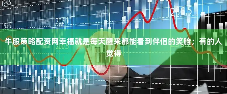 牛股策略配资网幸福就是每天醒来都能看到伴侣的笑脸；有的人觉得