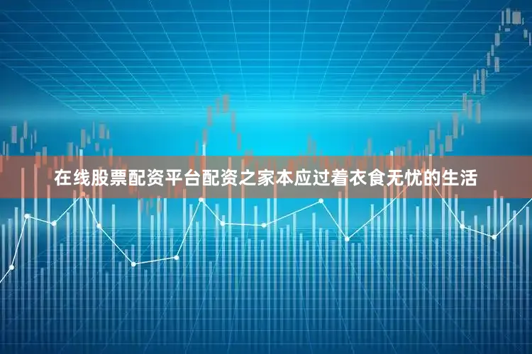 在线股票配资平台配资之家本应过着衣食无忧的生活