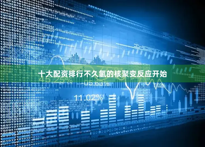 十大配资排行不久氢的核聚变反应开始