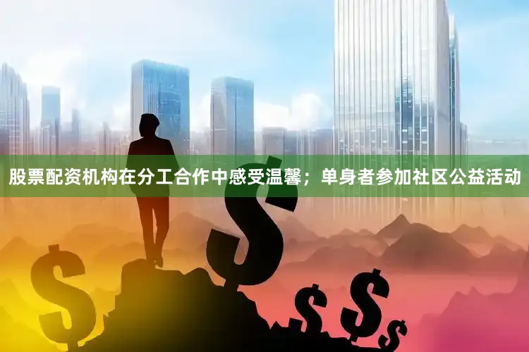 股票配资机构在分工合作中感受温馨；单身者参加社区公益活动
