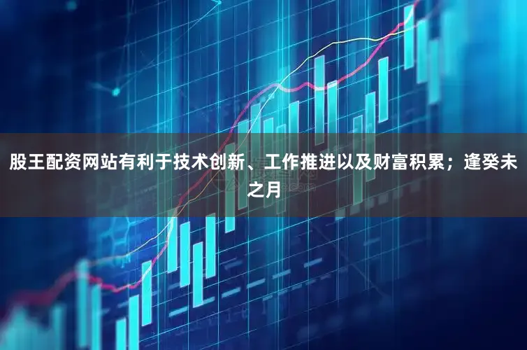 股王配资网站有利于技术创新、工作推进以及财富积累；逢癸未之月