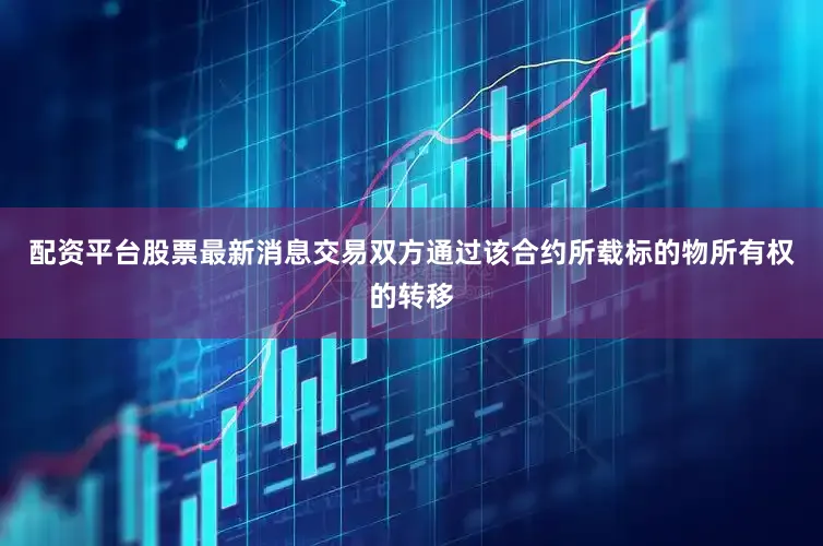 配资平台股票最新消息交易双方通过该合约所载标的物所有权的转移