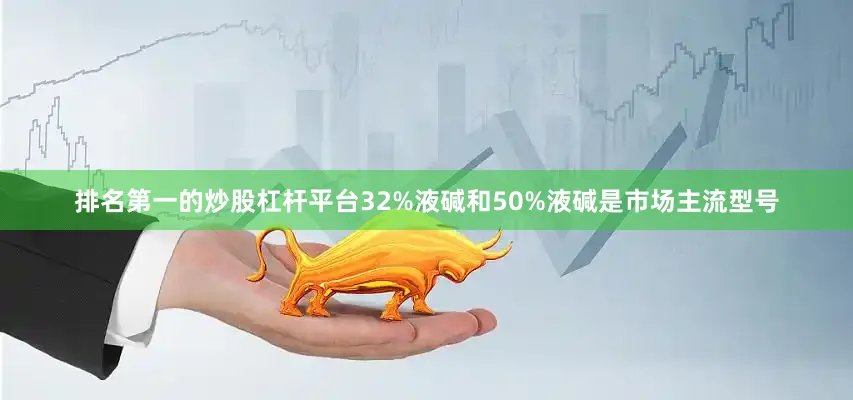 排名第一的炒股杠杆平台32%液碱和50%液碱是市场主流型号