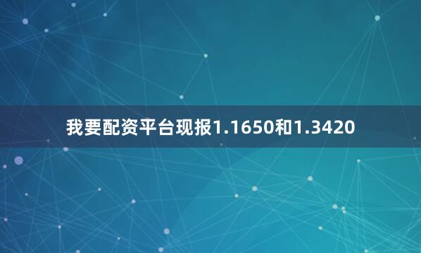 我要配资平台现报1.1650和1.3420