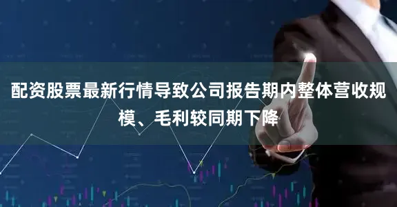 配资股票最新行情导致公司报告期内整体营收规模、毛利较同期下降