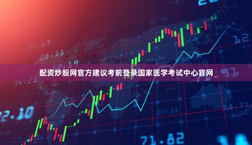 配资炒股网官方建议考前登录国家医学考试中心官网