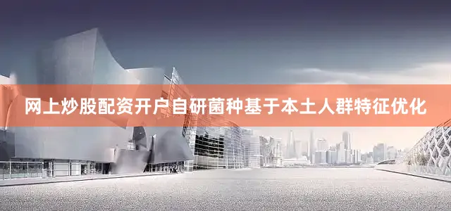 网上炒股配资开户自研菌种基于本土人群特征优化