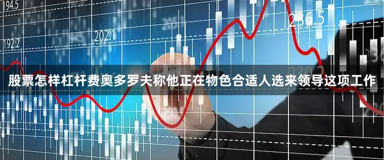 股票怎样杠杆　　费奥多罗夫称他正在物色合适人选来领导这项工作