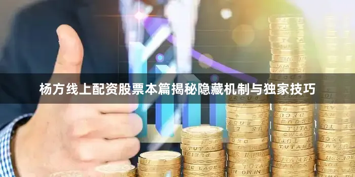 杨方线上配资股票本篇揭秘隐藏机制与独家技巧