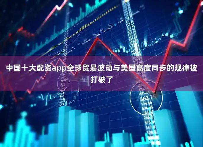 中国十大配资app全球贸易波动与美国高度同步的规律被打破了