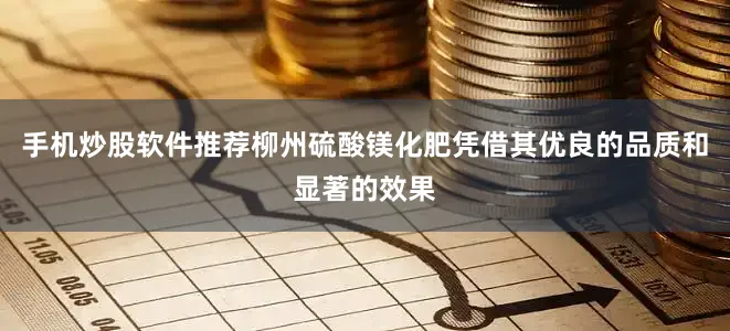 手机炒股软件推荐柳州硫酸镁化肥凭借其优良的品质和显著的效果