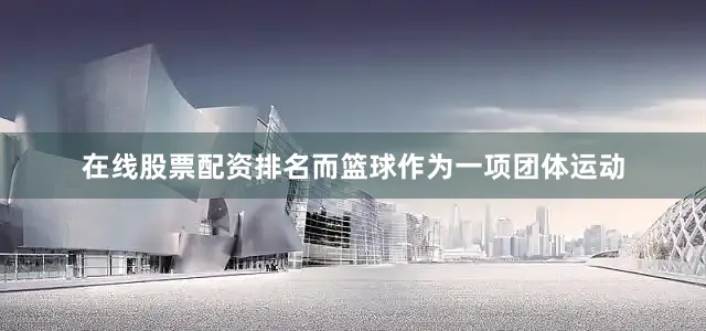 在线股票配资排名而篮球作为一项团体运动
