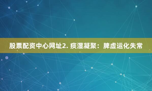股票配资中心网址2. 痰湿凝聚：脾虚运化失常